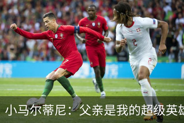 小马尔蒂尼：父亲是我的超级英雄，穿上蓝衣我骄傲无比！