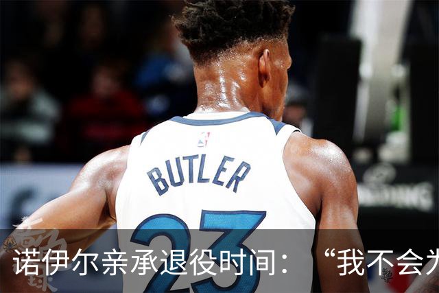 诺伊尔亲承退役时间：“我不会为了告别而踢球”
