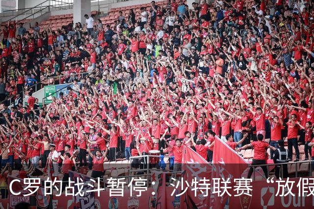 C罗的战斗暂停：沙特联赛“放假”时间到！
